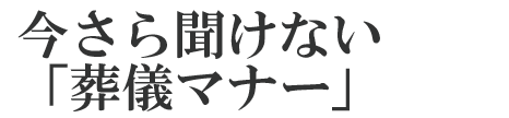 今さら聞けない「葬儀マナー」